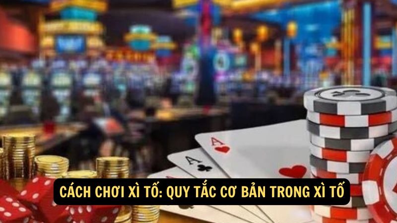 Cách Chơi Xì Tố: Quy tắc cơ bản trong Xì Tố