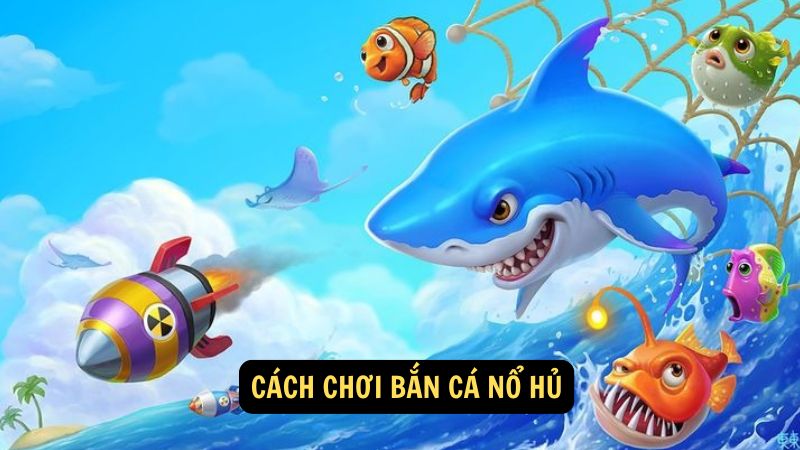 Cách chơi bắn cá nổ hủ